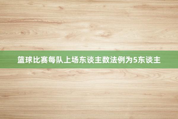 篮球比赛每队上场东谈主数法例为5东谈主