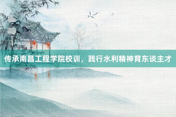 传承南昌工程学院校训，践行水利精神育东谈主才