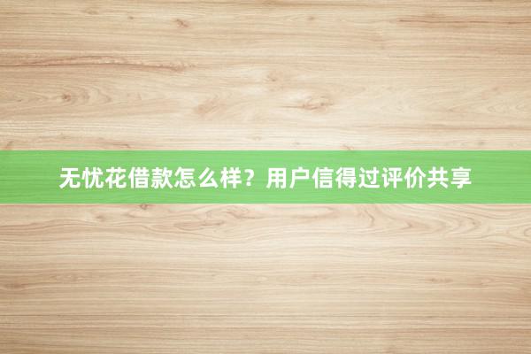 无忧花借款怎么样？用户信得过评价共享