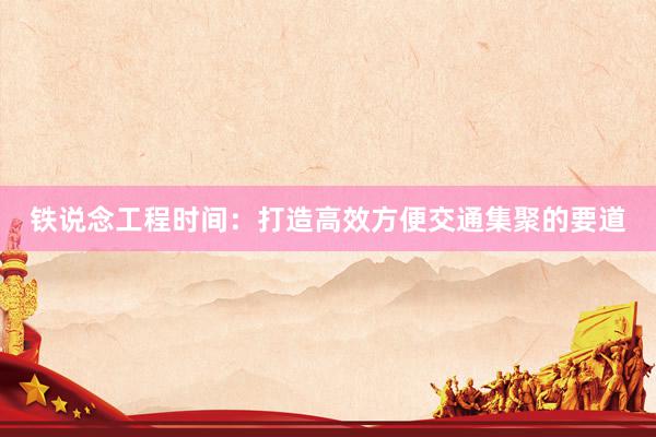 铁说念工程时间：打造高效方便交通集聚的要道