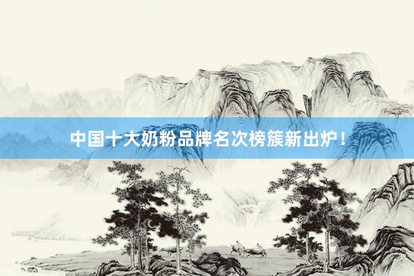 中国十大奶粉品牌名次榜簇新出炉！