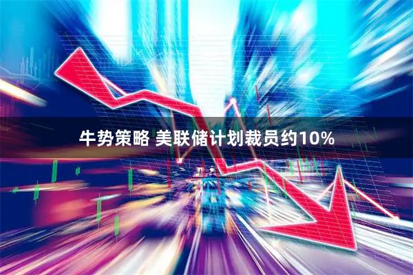 牛势策略 美联储计划裁员约10%