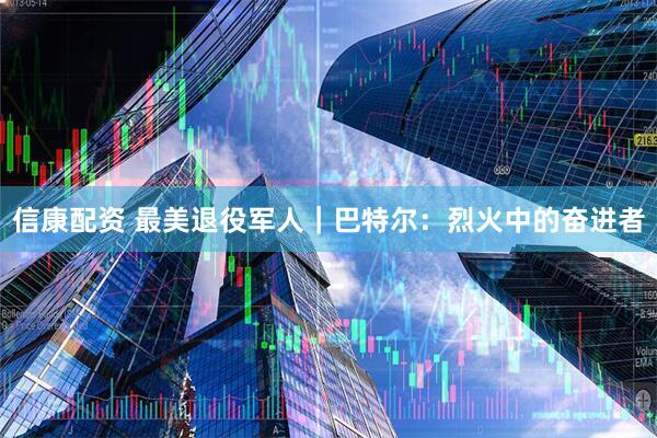 信康配资 最美退役军人｜巴特尔：烈火中的奋进者