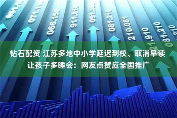 钻石配资 江苏多地中小学延迟到校、取消早读 让孩子多睡会：网友点赞应全国推广