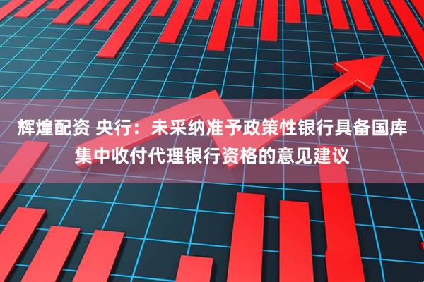 辉煌配资 央行：未采纳准予政策性银行具备国库集中收付代理银行资格的意见建议