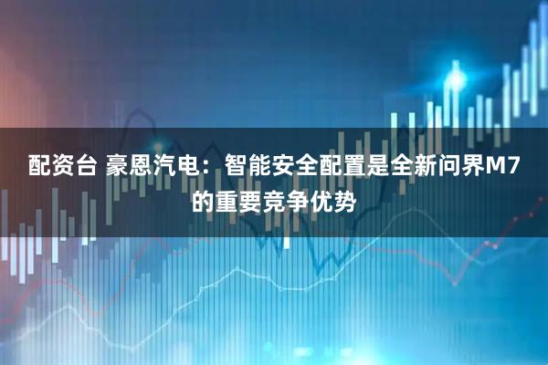 配资台 豪恩汽电：智能安全配置是全新问界M7的重要竞争优势