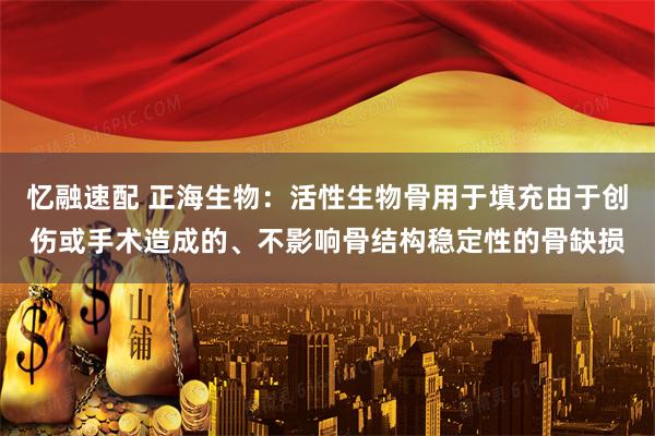 忆融速配 正海生物：活性生物骨用于填充由于创伤或手术造成的、不影响骨结构稳定性的骨缺损