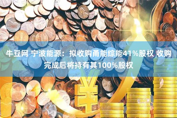 牛豆网 宁波能源：拟收购甬能综能41%股权 收购完成后将持有其100%股权