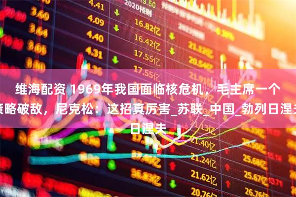 维海配资 1969年我国面临核危机，毛主席一个策略破敌，尼克松：这招真厉害_苏联_中国_勃列日涅夫