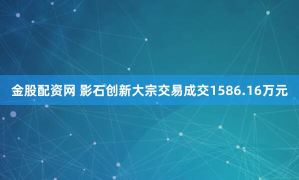 金股配资网 影石创新大宗交易成交1586.16万元