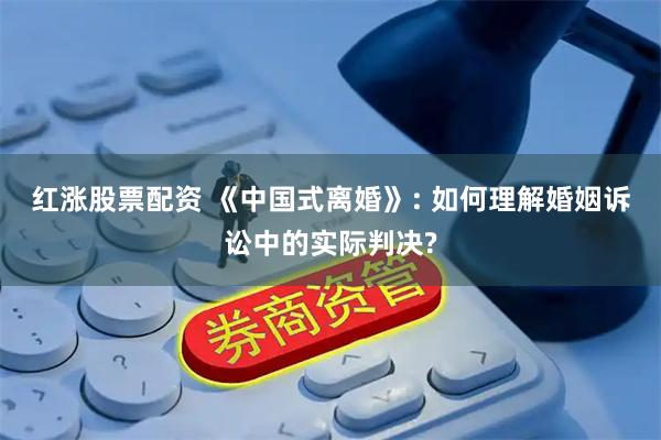 红涨股票配资 《中国式离婚》: 如何理解婚姻诉讼中的实际判决?