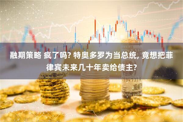 融期策略 疯了吗? 特奥多罗为当总统, 竟想把菲律宾未来几十年卖给债主?
